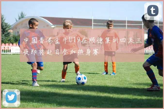 中国香港金牛U19在顺德集训四天三夜即将赴日参加热身赛