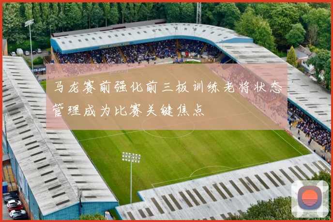 马龙赛前强化前三板训练老将状态管理成为比赛关键焦点