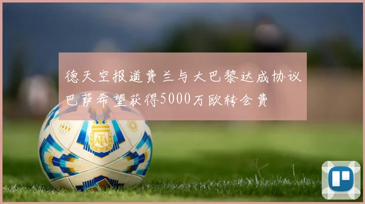 德天空报道费兰与大巴黎达成协议巴萨希望获得5000万欧转会费