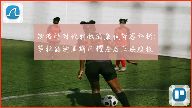 斯洛特时代利物浦最佳阵容评析：萨拉赫迪亚斯闪耀左后卫成短板