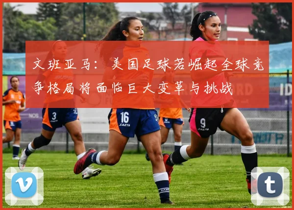 文班亚马：美国足球若崛起全球竞争格局将面临巨大变革与挑战