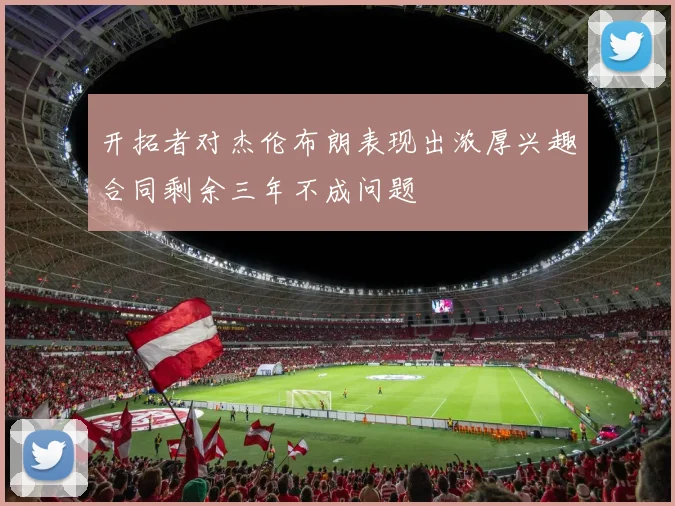 开拓者对杰伦布朗表现出浓厚兴趣合同剩余三年不成问题