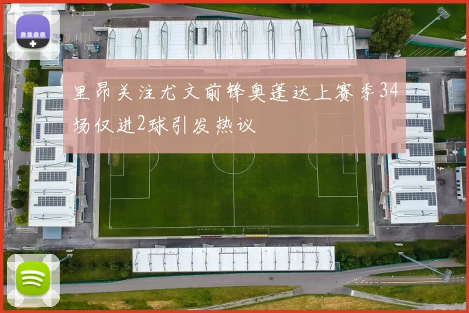 里昂关注尤文前锋奥蓬达上赛季34场仅进2球引发热议