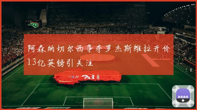 阿森纳切尔西争夺罗杰斯维拉开价13亿英镑引关注