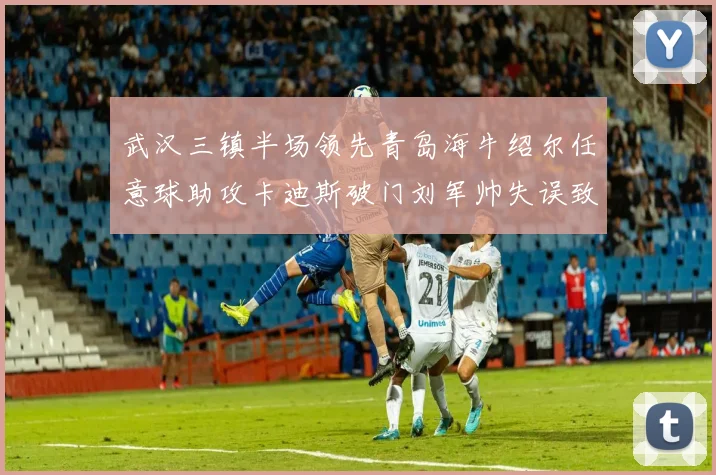 武汉三镇半场领先青岛海牛绍尔任意球助攻卡迪斯破门刘军帅失误致失球