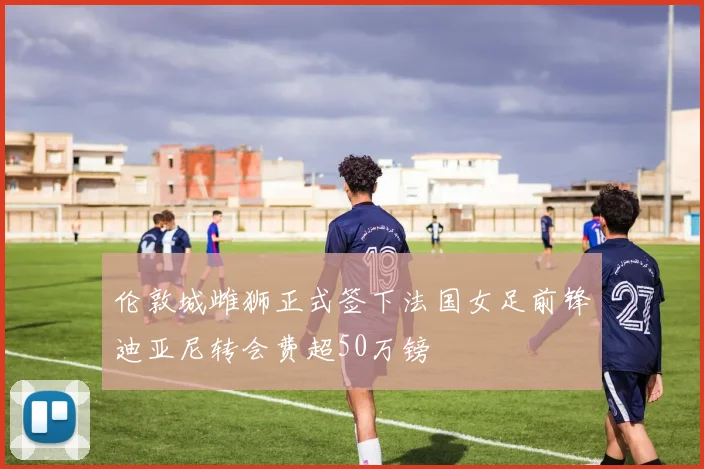 伦敦城雌狮正式签下法国女足前锋迪亚尼转会费超50万镑
