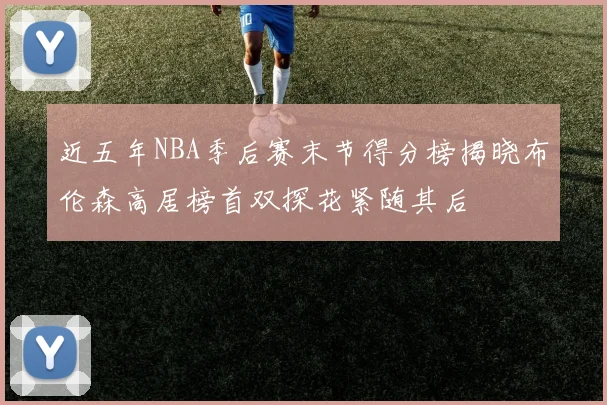 近五年NBA季后赛末节得分榜揭晓布伦森高居榜首双探花紧随其后