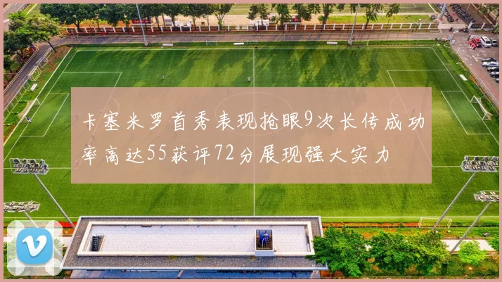 卡塞米罗首秀表现抢眼9次长传成功率高达55获评72分展现强大实力