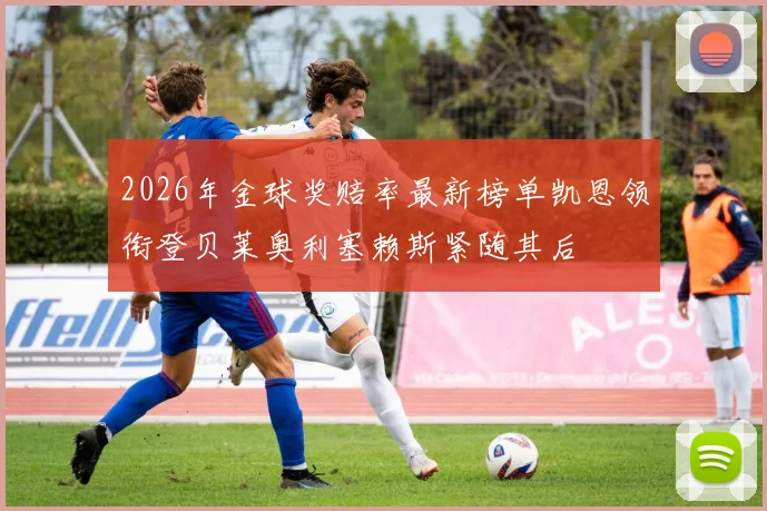 2026年金球奖赔率最新榜单凯恩领衔登贝莱奥利塞赖斯紧随其后