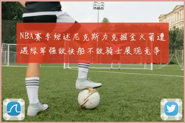 NBA赛季综述尼克斯力克掘金火箭遭遇绿军强敌快船不敌骑士展现竞争激烈