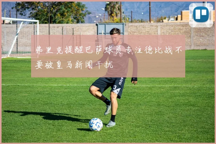 弗里克提醒巴萨球员专注德比战不要被皇马新闻干扰