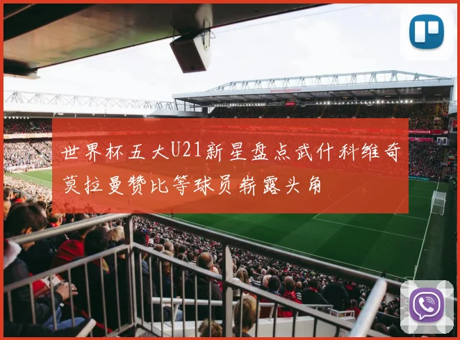 世界杯五大U21新星盘点武什科维奇莫拉曼赞比等球员崭露头角