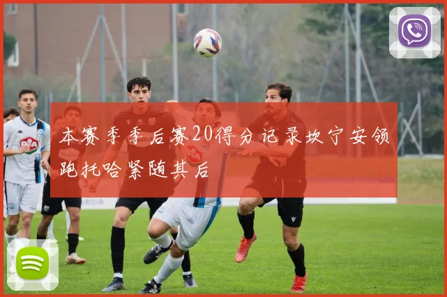 本赛季季后赛20得分记录坎宁安领跑托哈紧随其后