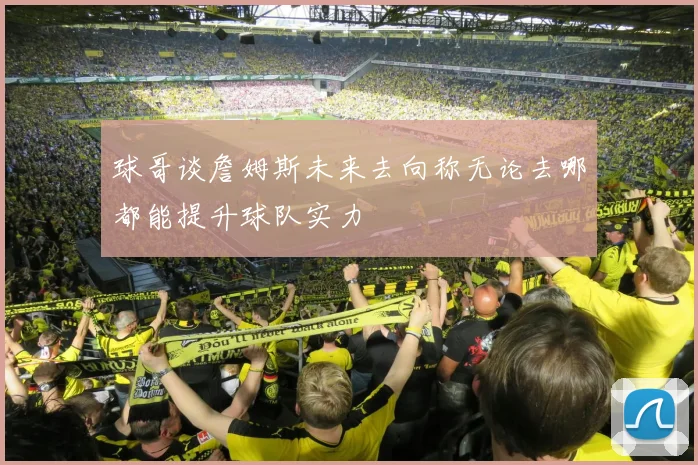 球哥谈詹姆斯未来去向称无论去哪都能提升球队实力