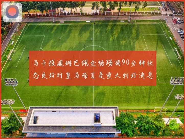 马卡报道姆巴佩全场踢满90分钟状态良好对皇马而言是重大利好消息