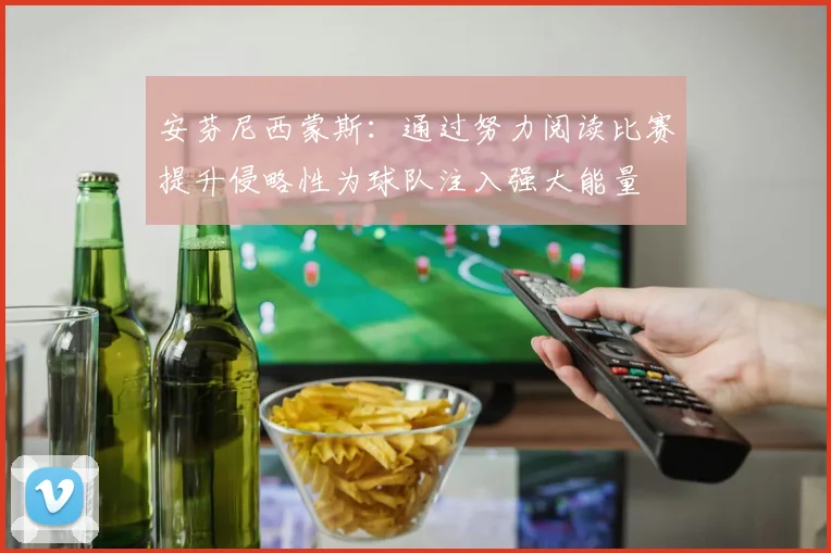 安芬尼西蒙斯：通过努力阅读比赛提升侵略性为球队注入强大能量