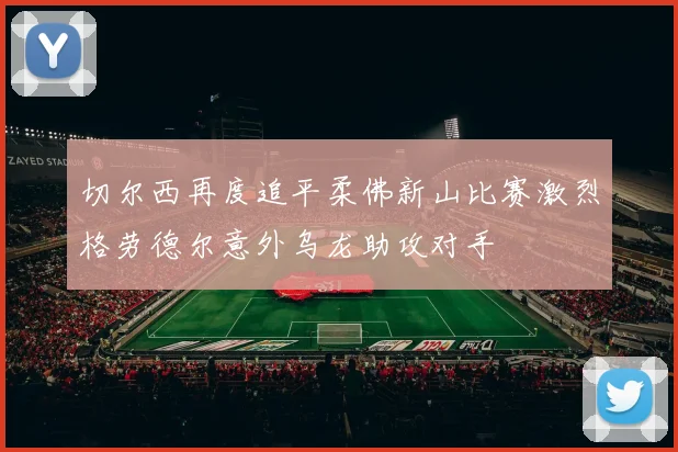 切尔西再度追平柔佛新山比赛激烈格劳德尔意外乌龙助攻对手