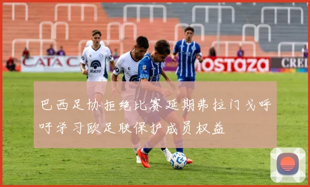 巴西足协拒绝比赛延期弗拉门戈呼吁学习欧足联保护成员权益