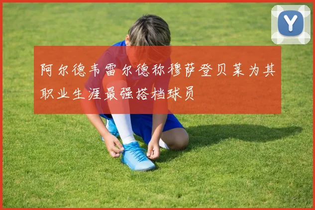 阿尔德韦雷尔德称穆萨登贝莱为其职业生涯最强搭档球员