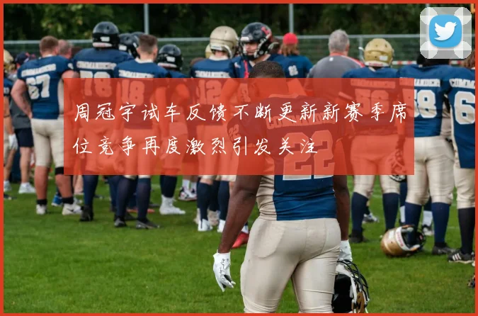 周冠宇试车反馈不断更新新赛季席位竞争再度激烈引发关注
