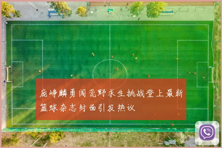 庞峥麟勇闯荒野求生挑战登上最新篮球杂志封面引发热议